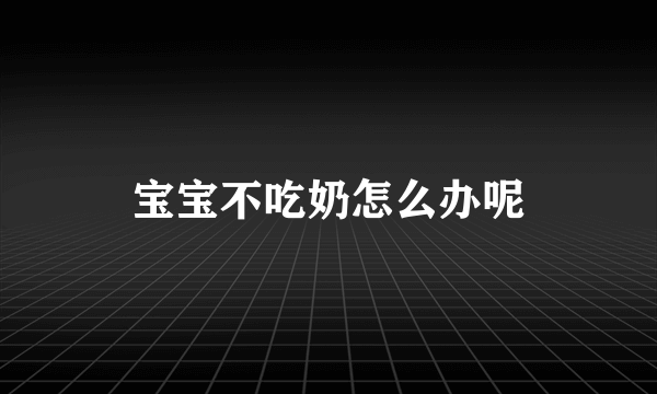 宝宝不吃奶怎么办呢