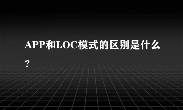 APP和LOC模式的区别是什么？