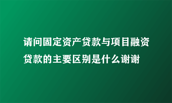 请问固定资产贷款与项目融资贷款的主要区别是什么谢谢