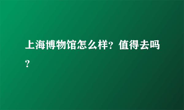 上海博物馆怎么样？值得去吗？