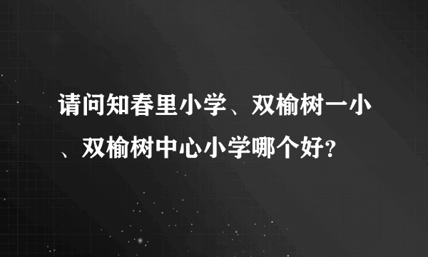 请问知春里小学、双榆树一小、双榆树中心小学哪个好？