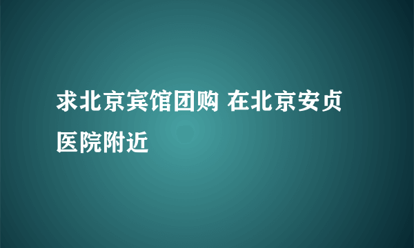 求北京宾馆团购 在北京安贞医院附近