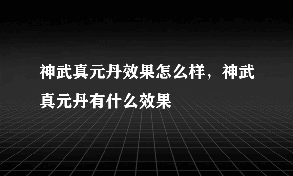 神武真元丹效果怎么样，神武真元丹有什么效果