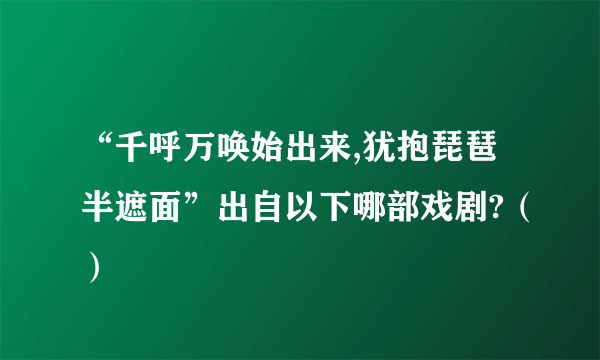 “千呼万唤始出来,犹抱琵琶半遮面”出自以下哪部戏剧?（）