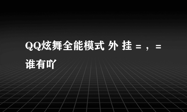 QQ炫舞全能模式 外 挂 = ，= 谁有吖