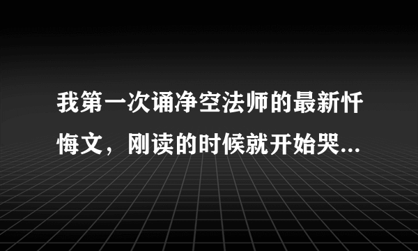 我第一次诵净空法师的最新忏悔文，刚读的时候就开始哭，然后就感觉身体下半身不能动了一样，很麻木，感觉