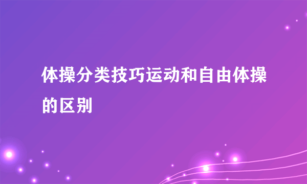 体操分类技巧运动和自由体操的区别