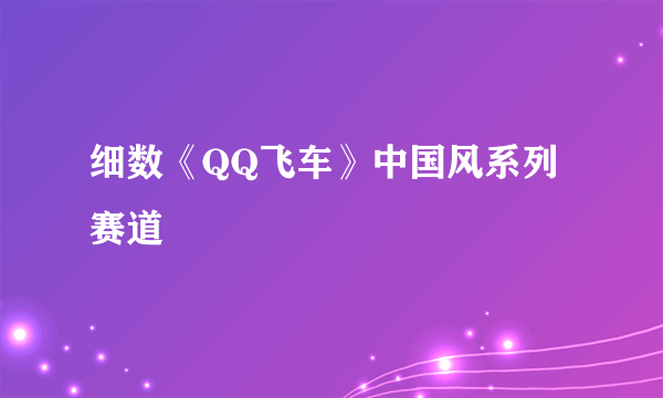 细数《QQ飞车》中国风系列赛道