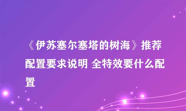 《伊苏塞尔塞塔的树海》推荐配置要求说明 全特效要什么配置