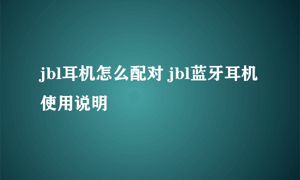 jbl耳机怎么配对 jbl蓝牙耳机使用说明