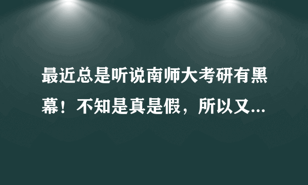 最近总是听说南师大考研有黑幕！不知是真是假，所以又在犹豫华东师范。我想考教育学的学硕，最近很迷茫呢