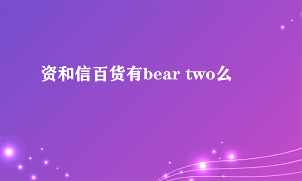 资和信百货有bear two么