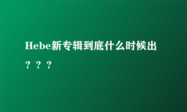 Hebe新专辑到底什么时候出？？？