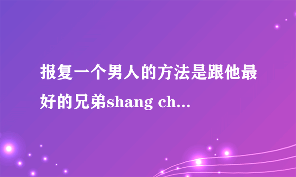 报复一个男人的方法是跟他最好的兄弟shang chuang，让他最好的兄弟喜欢上自己。应豪，我