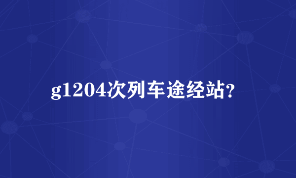 g1204次列车途经站？