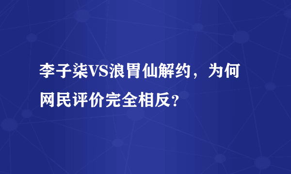 李子柒VS浪胃仙解约，为何网民评价完全相反？