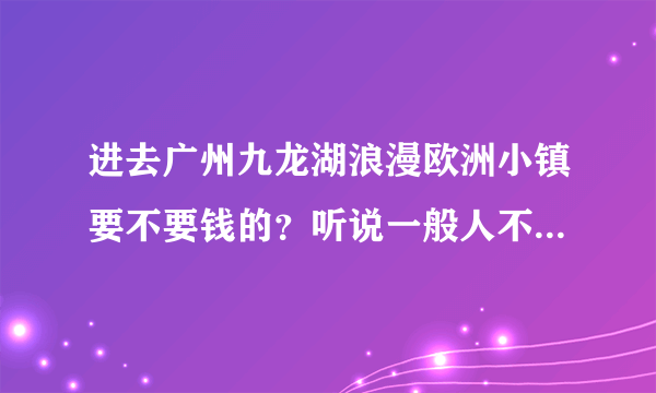 进去广州九龙湖浪漫欧洲小镇要不要钱的？听说一般人不给进去的是吗？求具体地址。