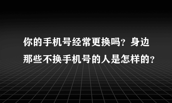 你的手机号经常更换吗？身边那些不换手机号的人是怎样的？