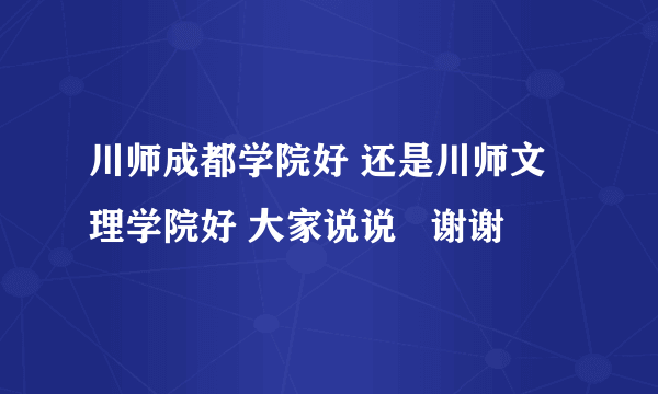 川师成都学院好 还是川师文理学院好 大家说说   谢谢