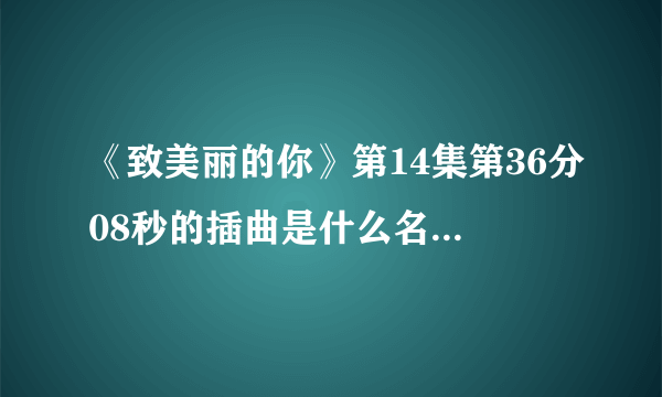 《致美丽的你》第14集第36分08秒的插曲是什么名字谁唱的