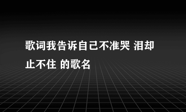 歌词我告诉自己不准哭 泪却止不住 的歌名