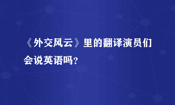 《外交风云》里的翻译演员们会说英语吗？