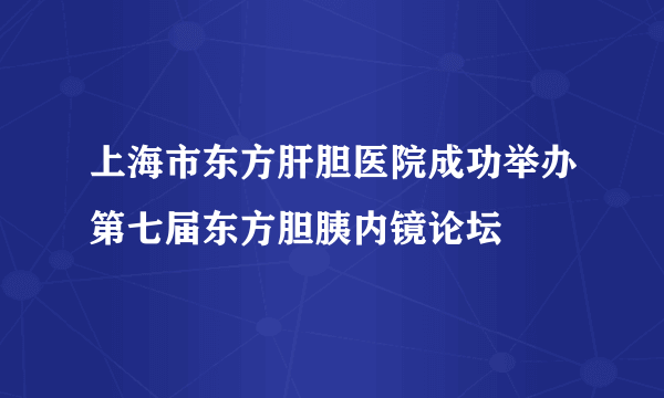 上海市东方肝胆医院成功举办第七届东方胆胰内镜论坛