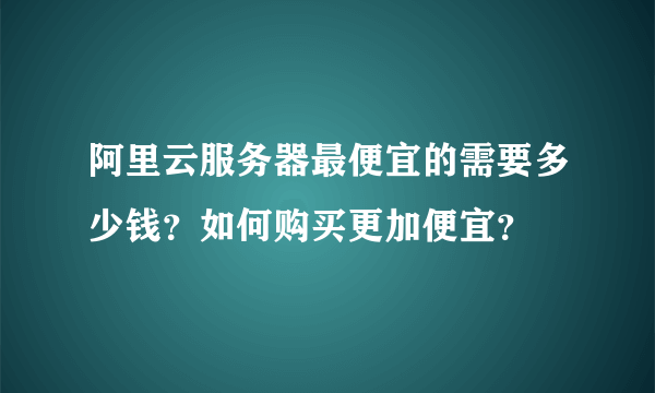 阿里云服务器最便宜的需要多少钱？如何购买更加便宜？