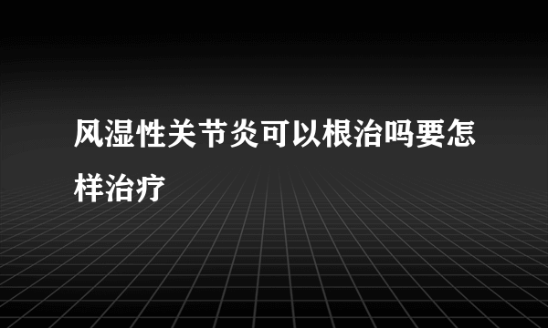 风湿性关节炎可以根治吗要怎样治疗