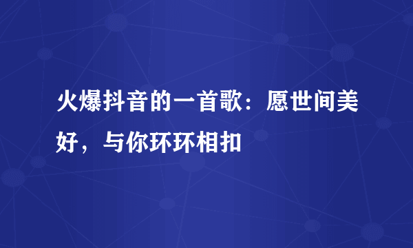 火爆抖音的一首歌：愿世间美好，与你环环相扣