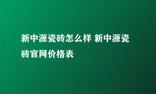 新中源瓷砖怎么样 新中源瓷砖官网价格表