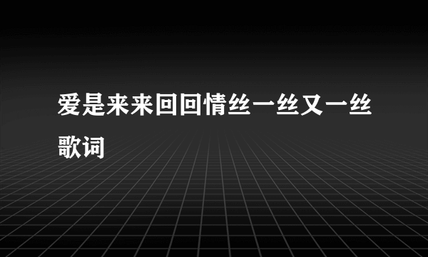 爱是来来回回情丝一丝又一丝歌词