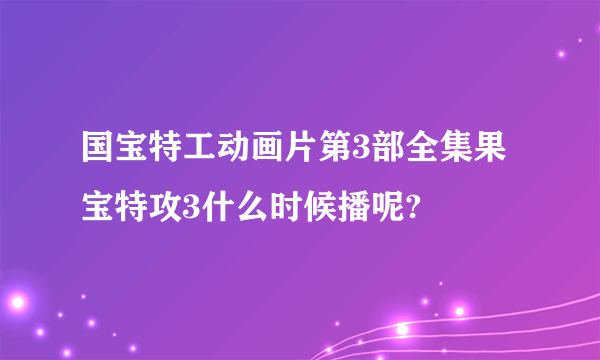 国宝特工动画片第3部全集果宝特攻3什么时候播呢?