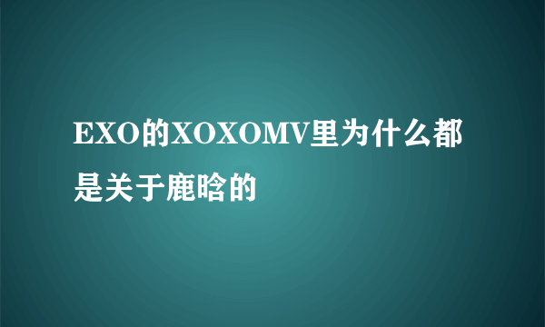 EXO的XOXOMV里为什么都是关于鹿晗的