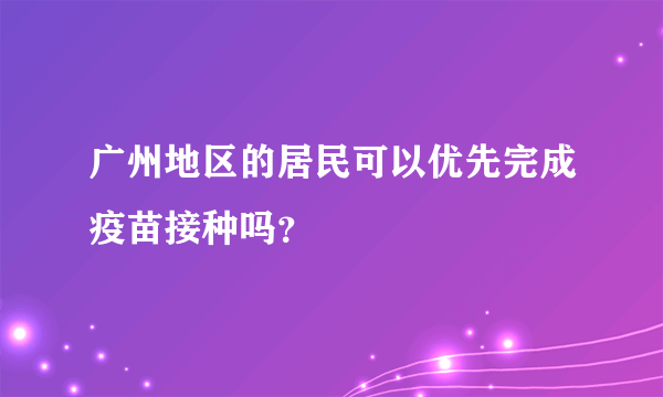 广州地区的居民可以优先完成疫苗接种吗？