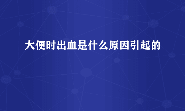 大便时出血是什么原因引起的