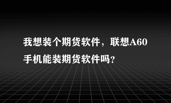 我想装个期货软件，联想A60手机能装期货软件吗？