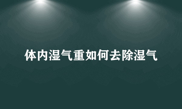 体内湿气重如何去除湿气