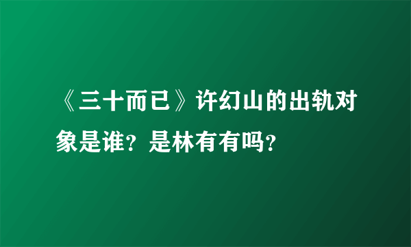 《三十而已》许幻山的出轨对象是谁？是林有有吗？