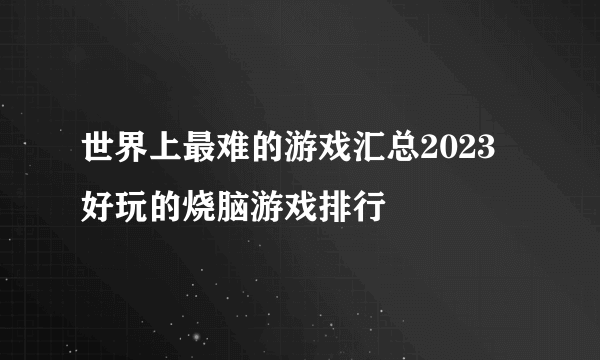 世界上最难的游戏汇总2023 好玩的烧脑游戏排行