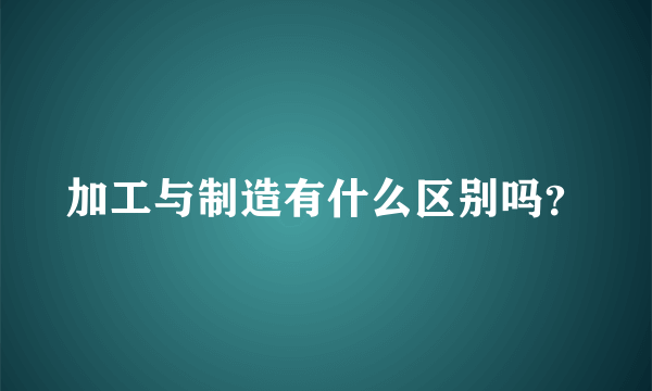 加工与制造有什么区别吗？