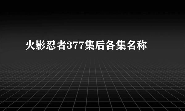 火影忍者377集后各集名称