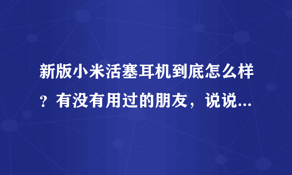 新版小米活塞耳机到底怎么样？有没有用过的朋友，说说看值不值得购买？有没有同价位的性能比它好一点的耳