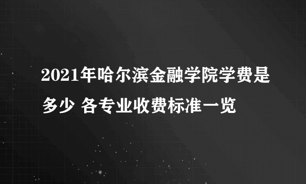 2021年哈尔滨金融学院学费是多少 各专业收费标准一览