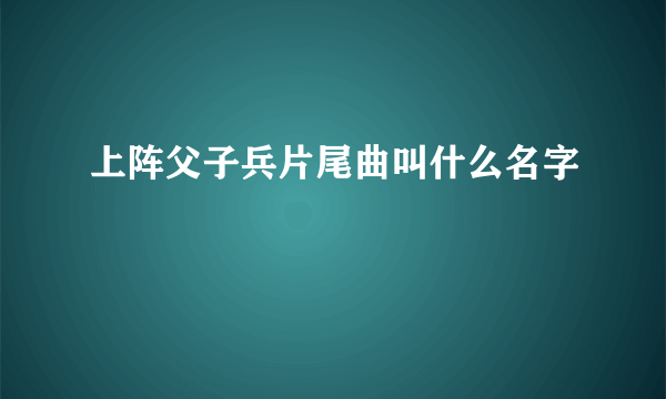 上阵父子兵片尾曲叫什么名字