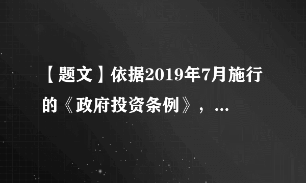 【题文】依据2019年7月施行的《政府投资条例》，政府投资资金应当投向市场不能有效配置资源的社会公益服务、公共基础设施、农业农村、生态环境保护、重大科技进步、社会管理、国家安全等公共领域的项目，以非经营性项目为主。该规定①界定了政府投资范围，有利于发挥市场在资源配置中的决定性作用②明确了政府投资的功能定位，有利于依法做好防风险和补短板工作③限制了政府在经济建设方面的支出，不利于发挥国家财政的作用④规定了政府投资的方向和结构，不利于发挥国有经济的主体作用A．①②B．①③C．②④D．③④