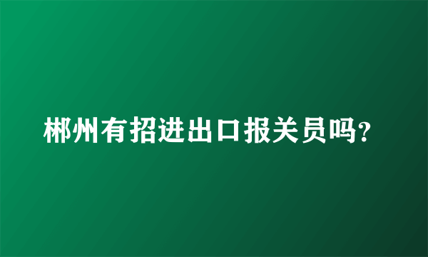 郴州有招进出口报关员吗？