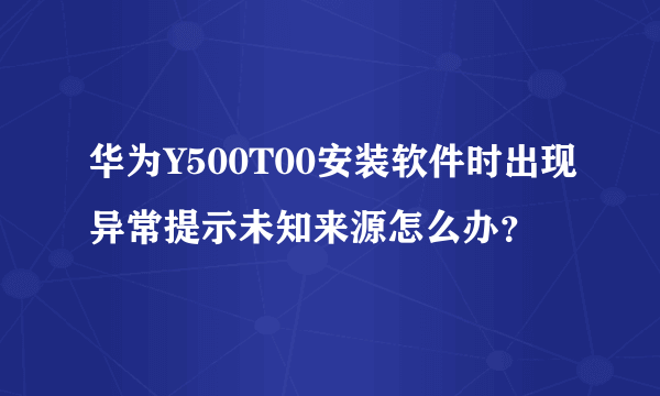 华为Y500T00安装软件时出现异常提示未知来源怎么办？