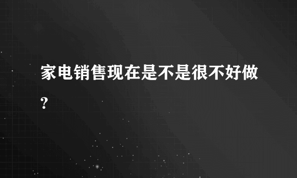 家电销售现在是不是很不好做？