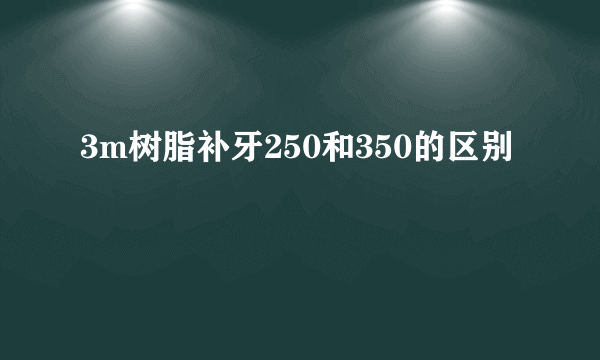 3m树脂补牙250和350的区别